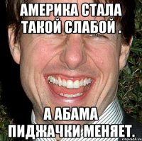 Америка стала такой слабой . А абама пиджачки меняет.