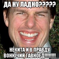 ДА НУ ЛАДНО????? НЕКИТА И В ПРАВДУ ВОНЮЧИЙ ГАВНОЕД!!!!!!!!