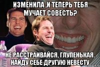 изменила ,и теперь тебя мучает совесть? не расстраивайся, глупенькая. найду себе другую невесту