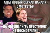 А вы новый сериал начали смотреть? Да мы ещё "Игру престолов" не досмотрели!