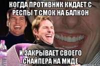 когда противник кидает с респы т смок на балкон и закрывает своего снайпера на миде