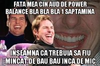 fata mea cin aud de power balance bla bla bla 1 saptamina inseamna ca trebuia sa fiu mincat de bau bau inca de mic