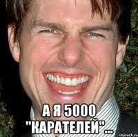  А я 5000 "Карателей"...