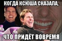 когда ксюша сказала, что придёт вовремя