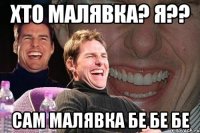 хто малявка? Я?? Сам малявка бе бе бе