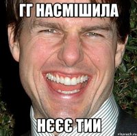 гг насмішила нєєє тии