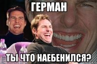 Герман ты что наебенился?