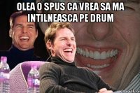 Olea o spus ca vrea sa ma intilneasca pe drum 