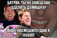 Батрак, ты не знаеш как зделать домашку? ахах) насмешил)) даж я понял