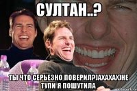 Султан..? ты что серьезно поверил?)ахахах)не тупи я пошутила