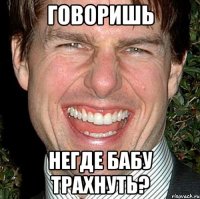 Говоришь негде бабу трахнуть?