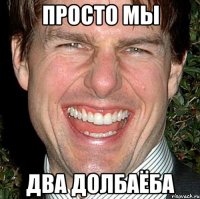 просто мы два долбаёба