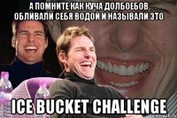 А помните как куча долбоебов обливали себя водой и называли это ICE BUCKET CHALLENGE