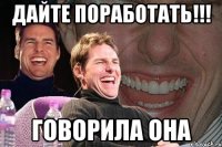 Дайте поработать!!! говорила Она