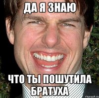 Да я знаю Что ты пошутила братуха