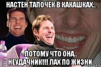 Настен тапочек в какашках.. Потому что она.. НЕудачник!!! Лах по жизни.