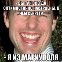 - Вы так всегда оптимистично настроены. В чем секрет? - Я из Мариуполя