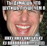 ТЫ ДУМАЕШЬ ЧТО ШУТИШЬ ЛУЧШЕ ЧЕМ Я НИХУ НИХУ НИХУ ХУ ХУ ХУ яяяяяяяяя!!!!!)))))))