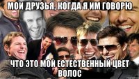 мои друзья, когда я им говорю что это мой естественный цвет волос