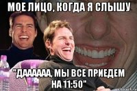 мое лицо, когда я слышу "даааааа, мы все приедем на 11:50"