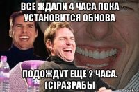 Все ждали 4 часа пока установится обнова Подождут еще 2 часа. (с)Разрабы