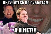 Вы учитесь по субботам А Я НЕТ!!!