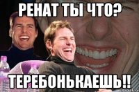 Ренат ты что? ТЕРЕБОНЬКАЕШЬ!!