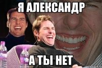 Я Александр а ты нет