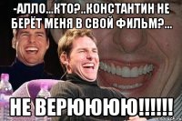 -Алло...Кто?..Константин не берёт меня в свой фильм?... НЕ ВЕРЮЮЮЮ!!!!!!