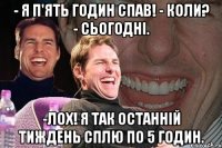 - Я п'ять годин спав! - Коли? - Сьогодні. -Лох! Я так останній тиждень сплю по 5 годин.