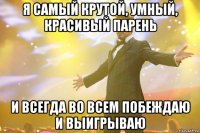 Я самый крутой, умный, красивый парень и всегда во всем побеждаю и выигрываю