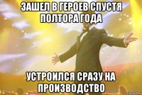 ЗАШЕЛ В ГЕРОЕВ СПУСТЯ ПОЛТОРА ГОДА УСТРОИЛСЯ СРАЗУ НА ПРОИЗВОДСТВО