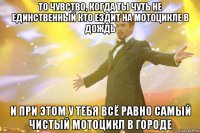 то чувство, когда ты чуть не единственный кто ездит на мотоцикле в дождь и при этом у тебя всё равно самый чистый мотоцикл в городе