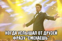  КОГДА УСЛЫШАЛ ОТ ДРУЗЕЙ ФРАЗУ "СМЕКАЕШЬ"