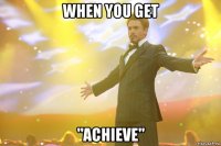 WHEN YOU GET "ACHIEVE"