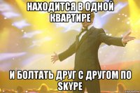 Находится в одной квартире И болтать друг с другом по Skype