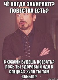 чё когда забирают? повестка есть? с хохами будешь воевать? лось ты здоровый иди в спецназ. хули ты там забыл?