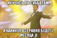 Не учусь по субботам, а каникул все равно будет 2 месяца :D