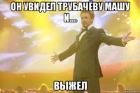 он увидел Трубачёву Машу и.... ВЫЖЕЛ