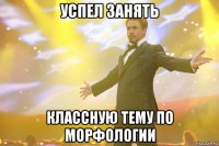 успел занять классную тему по морфологии