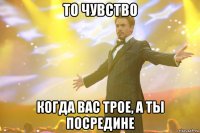 То чувство Когда вас трое, а ты посредине