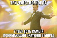 Три чувство, когда у тебя есть самый понимающий братюня в мире;)