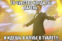 То чувство когда ты парень. И идешь в клубе в туалет!!