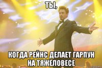 Ты, Когда Рейнс делает гарпун на тяжеловесе