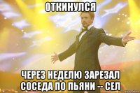 откинулся через неделю зарезал соседа по пьяни -- сел