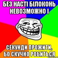 без Насті БІЛОКОНЬ невозможно і секунди прожити, бо скучно робиться