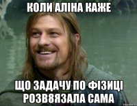 Коли Аліна каже що задачу по фізиці розв8язала сама