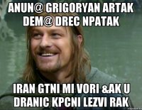 Anun@ Grigoryan Artak Dem@ drec npatak Iran gtni mi vori &ak U dranic kpcni lezvi rak