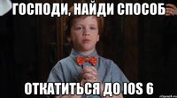 Господи, найди способ Откатиться до ios 6