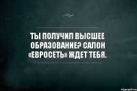 Ты получил высшее образование? Салон «Евросеть» ждет тебя.